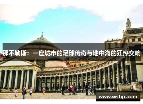 那不勒斯：一座城市的足球传奇与地中海的狂热交响