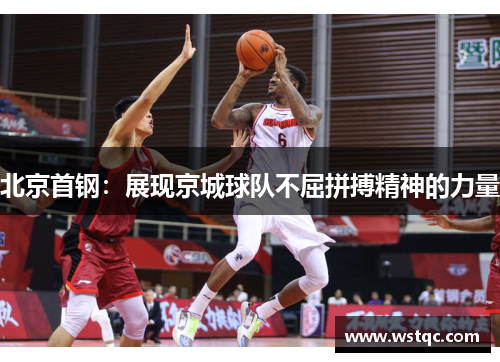 北京首钢：展现京城球队不屈拼搏精神的力量
