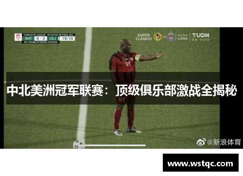 中北美洲冠军联赛：顶级俱乐部激战全揭秘