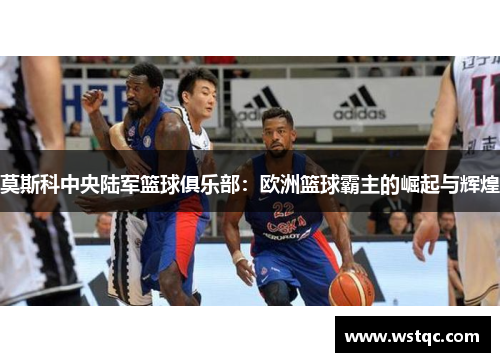 莫斯科中央陆军篮球俱乐部：欧洲篮球霸主的崛起与辉煌