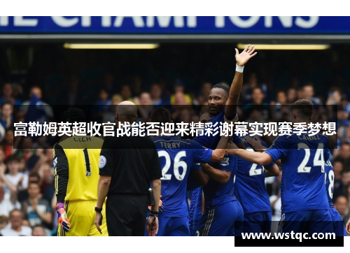 富勒姆英超收官战能否迎来精彩谢幕实现赛季梦想