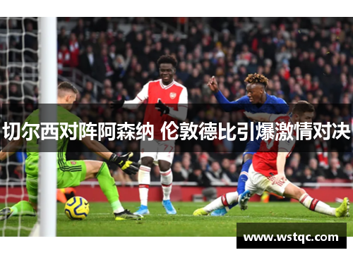 切尔西对阵阿森纳 伦敦德比引爆激情对决