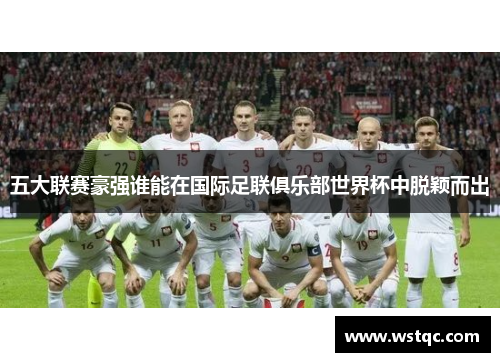 五大联赛豪强谁能在国际足联俱乐部世界杯中脱颖而出