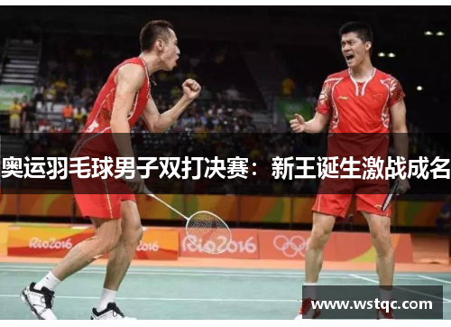 奥运羽毛球男子双打决赛：新王诞生激战成名