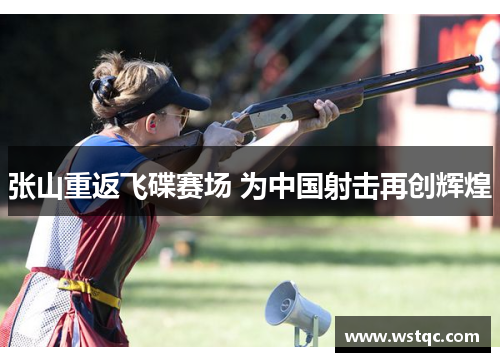 张山重返飞碟赛场 为中国射击再创辉煌